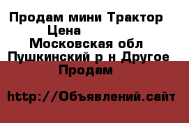 Продам мини Трактор › Цена ­ 12 000 - Московская обл., Пушкинский р-н Другое » Продам   